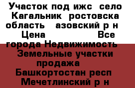 Участок под ижс, село Кагальник, ростовска область , азовский р-н,  › Цена ­ 1 000 000 - Все города Недвижимость » Земельные участки продажа   . Башкортостан респ.,Мечетлинский р-н